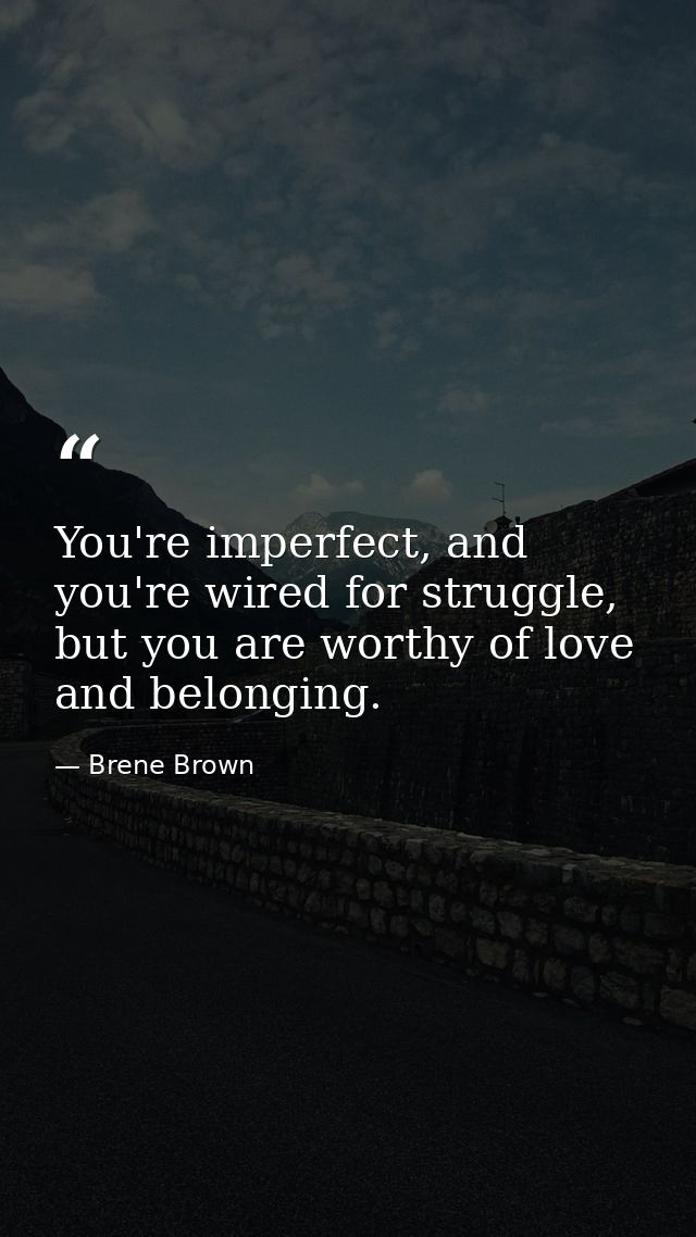 You're imperfect, and you're wired for struggle, but you are worthy of love and belonging. — Brene Brown