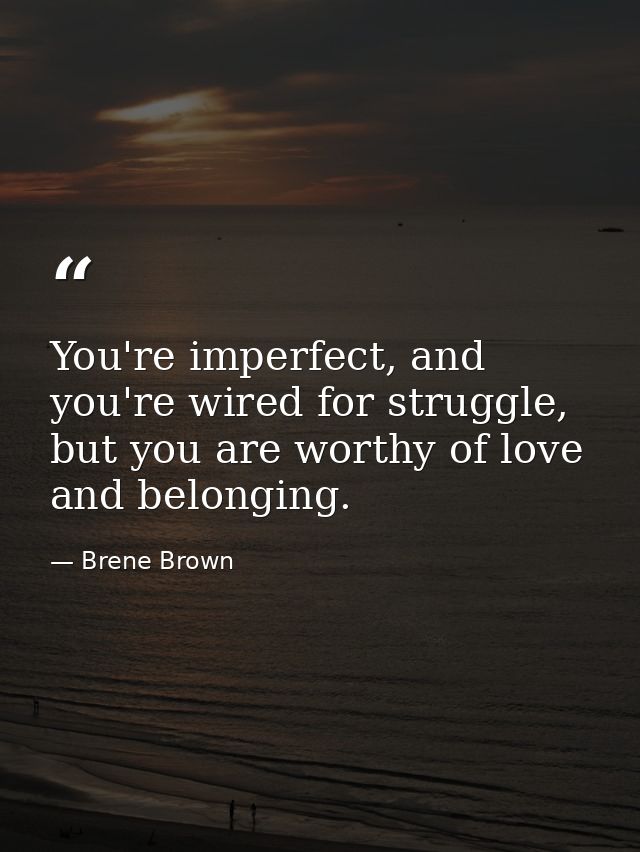 You're imperfect, and you're wired for struggle, but you are worthy of love and belonging. — Brene Brown