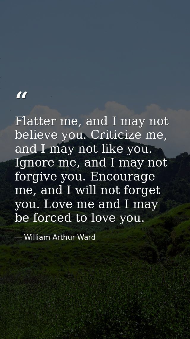 Flatter me, and I may not believe you. Criticize me, and I may not like you. Ignore me, and I may not forgive you. Encou — William Arthur Ward