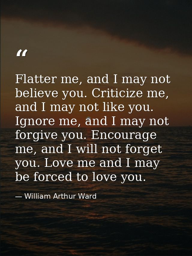 Flatter me, and I may not believe you. Criticize me, and I may not like you. Ignore me, and I may not forgive you. Encou — William Arthur Ward