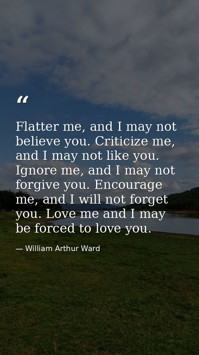 Flatter me, and I may not believe you. Criticize me, and I may not like you. Ignore me, and I may not forgive you. Encou — William Arthur Ward