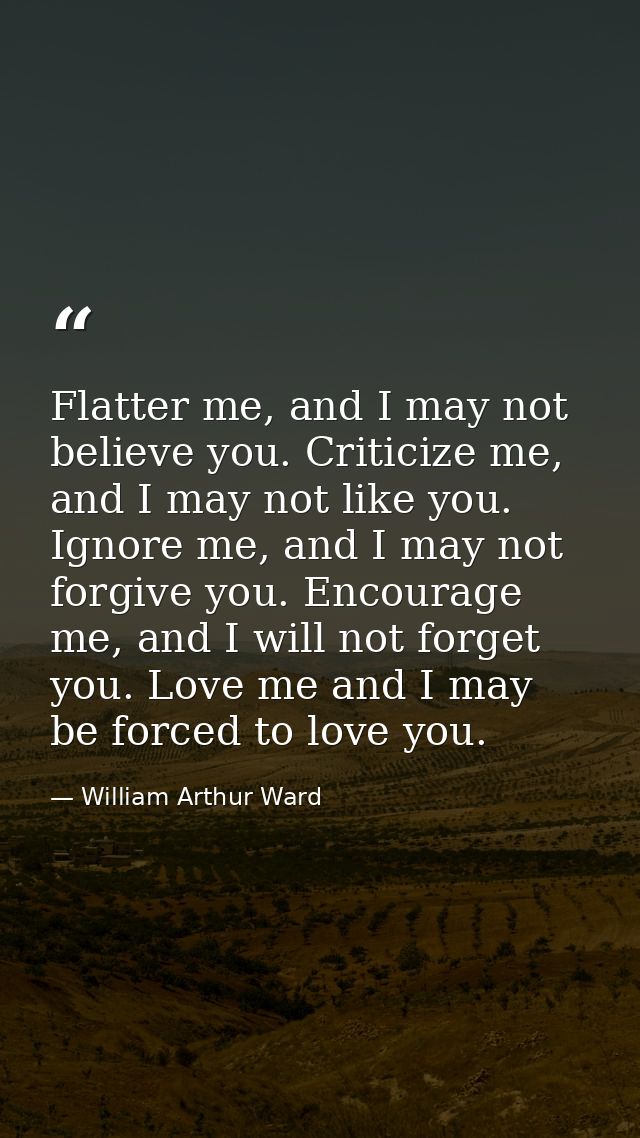 Flatter me, and I may not believe you. Criticize me, and I may not like you. Ignore me, and I may not forgive you. Encou — William Arthur Ward