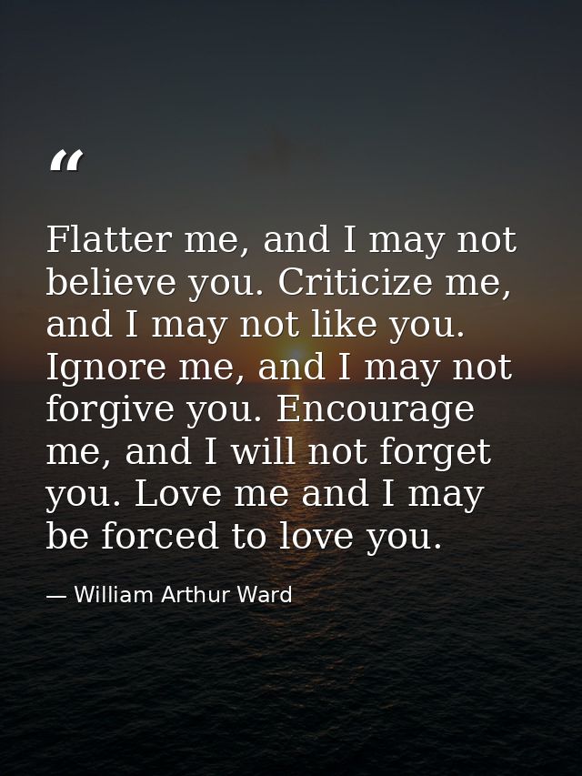 Flatter me, and I may not believe you. Criticize me, and I may not like you. Ignore me, and I may not forgive you. Encou — William Arthur Ward