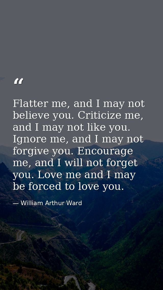 Flatter me, and I may not believe you. Criticize me, and I may not like you. Ignore me, and I may not forgive you. Encou — William Arthur Ward