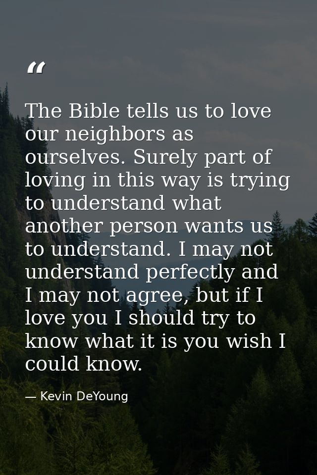 The Bible tells us to love our neighbors as ourselves. Surely part of loving in this way is trying to understand what an — Kevin DeYoung