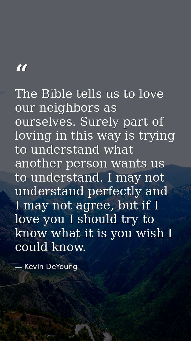 The Bible tells us to love our neighbors as ourselves. Surely part of loving in this way is trying to understand what an — Kevin DeYoung