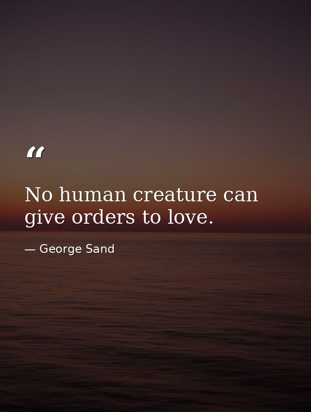 No human creature can give orders to love. — George Sand