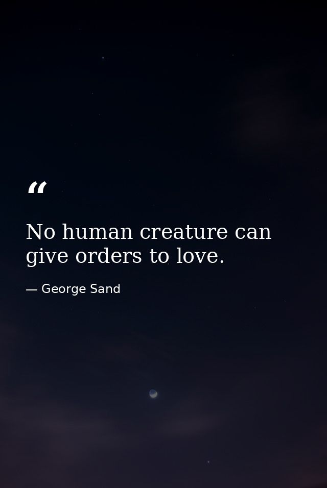 No human creature can give orders to love. — George Sand