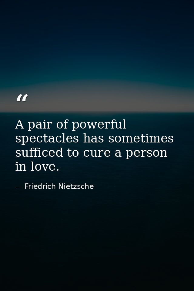 A pair of powerful spectacles has sometimes sufficed to cure a person in love. — Friedrich Nietzsche