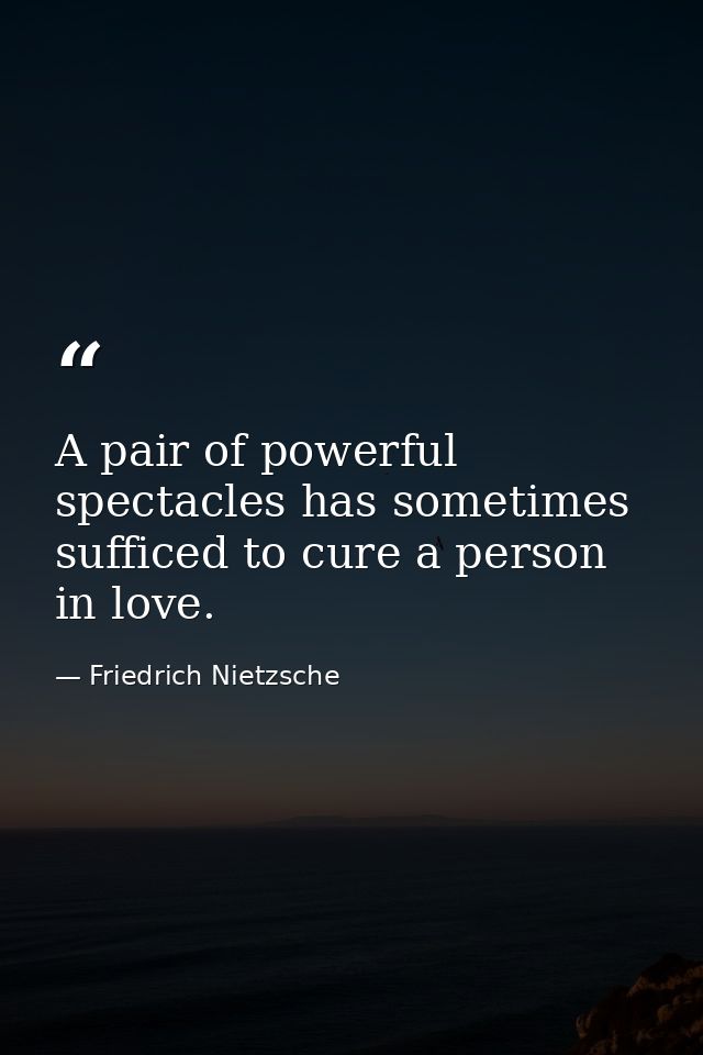A pair of powerful spectacles has sometimes sufficed to cure a person in love. — Friedrich Nietzsche