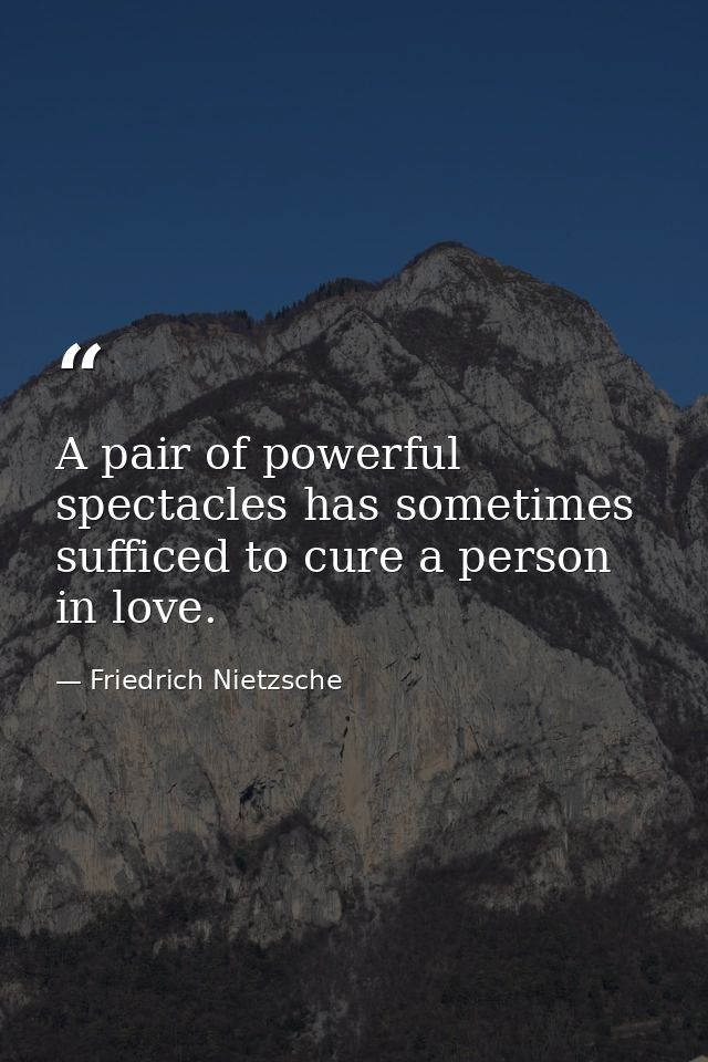 A pair of powerful spectacles has sometimes sufficed to cure a person in love. — Friedrich Nietzsche