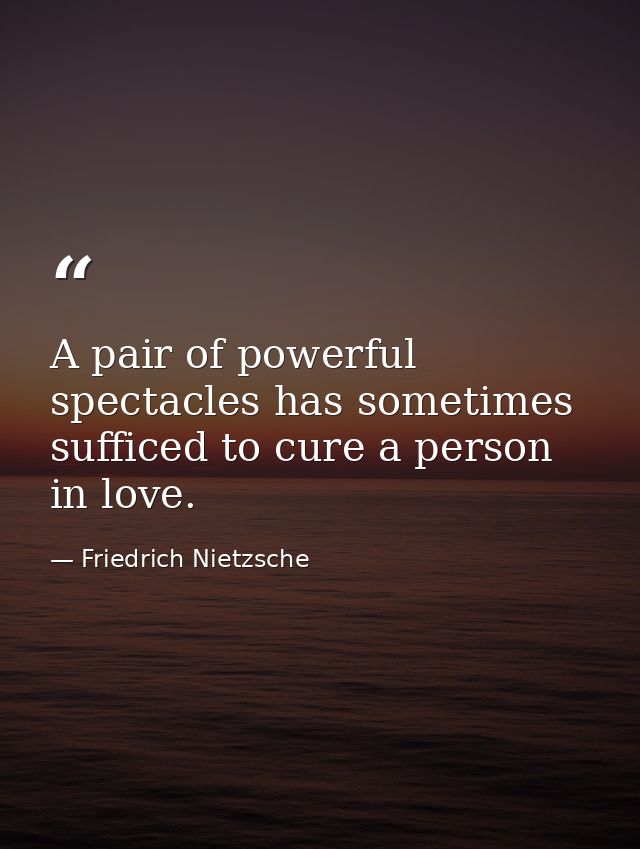 A pair of powerful spectacles has sometimes sufficed to cure a person in love. — Friedrich Nietzsche