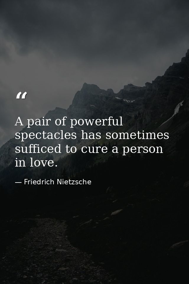 A pair of powerful spectacles has sometimes sufficed to cure a person in love. — Friedrich Nietzsche