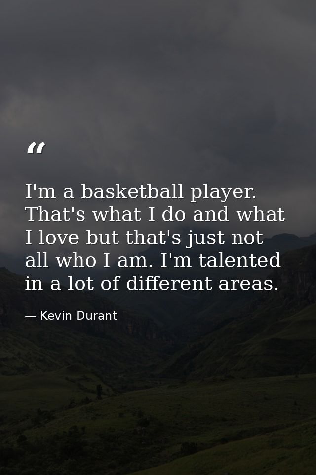 I'm a basketball player. That's what I do and what I love but that's just not all who I am. I'm talented in a lot of dif — Kevin Durant