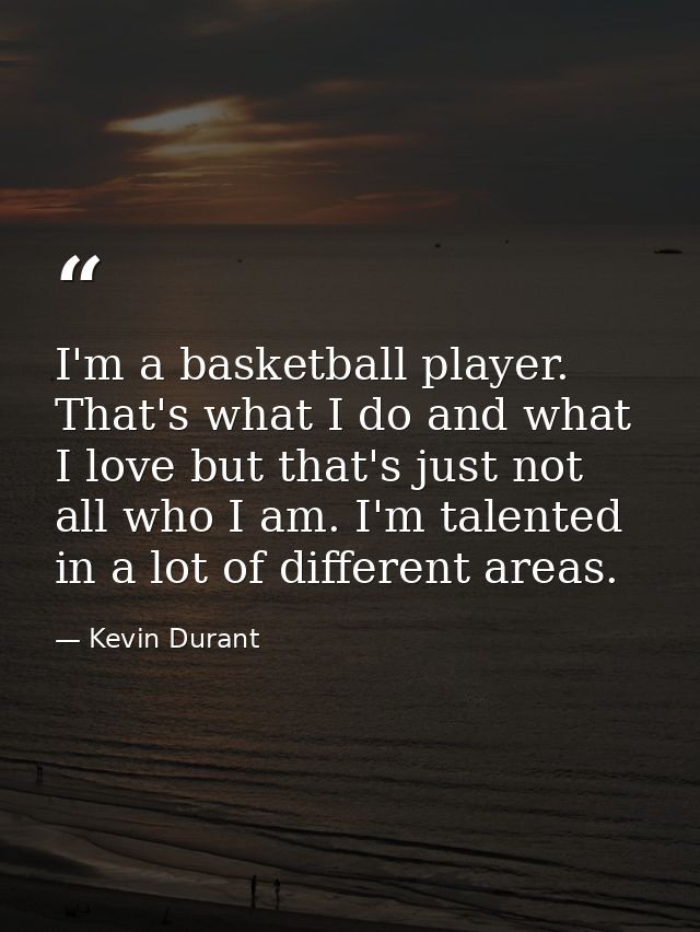 I'm a basketball player. That's what I do and what I love but that's just not all who I am. I'm talented in a lot of dif — Kevin Durant