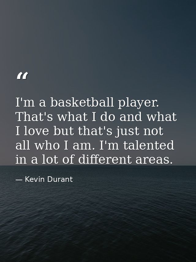 I'm a basketball player. That's what I do and what I love but that's just not all who I am. I'm talented in a lot of dif — Kevin Durant