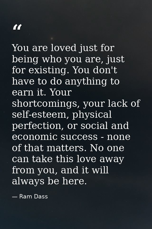 You are loved just for being who you are, just for existing. You don't have to do anything to earn it. Your shortcomings — Ram Dass