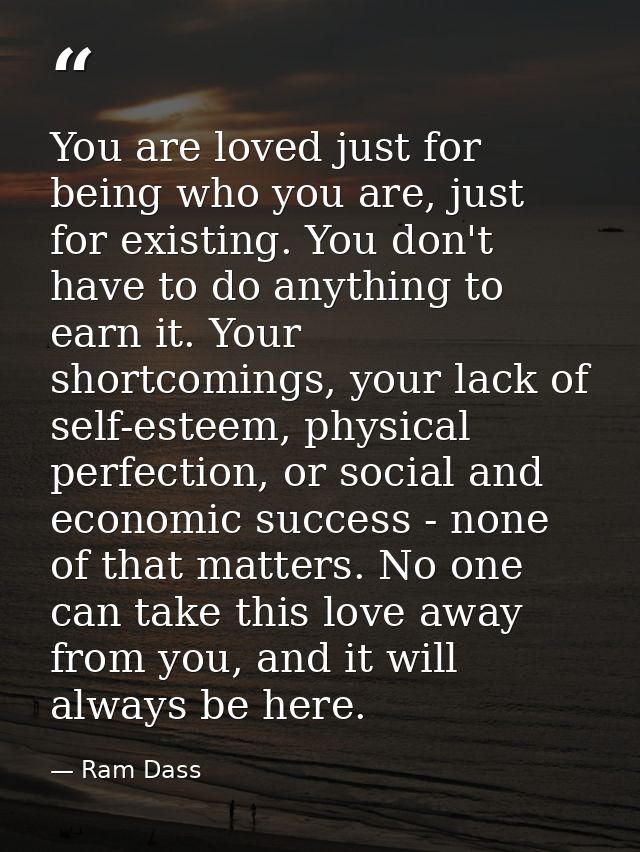 You are loved just for being who you are, just for existing. You don't have to do anything to earn it. Your shortcomings — Ram Dass