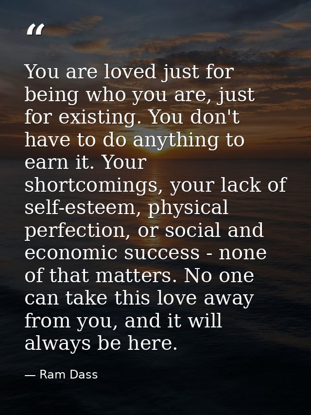 You are loved just for being who you are, just for existing. You don't have to do anything to earn it. Your shortcomings — Ram Dass