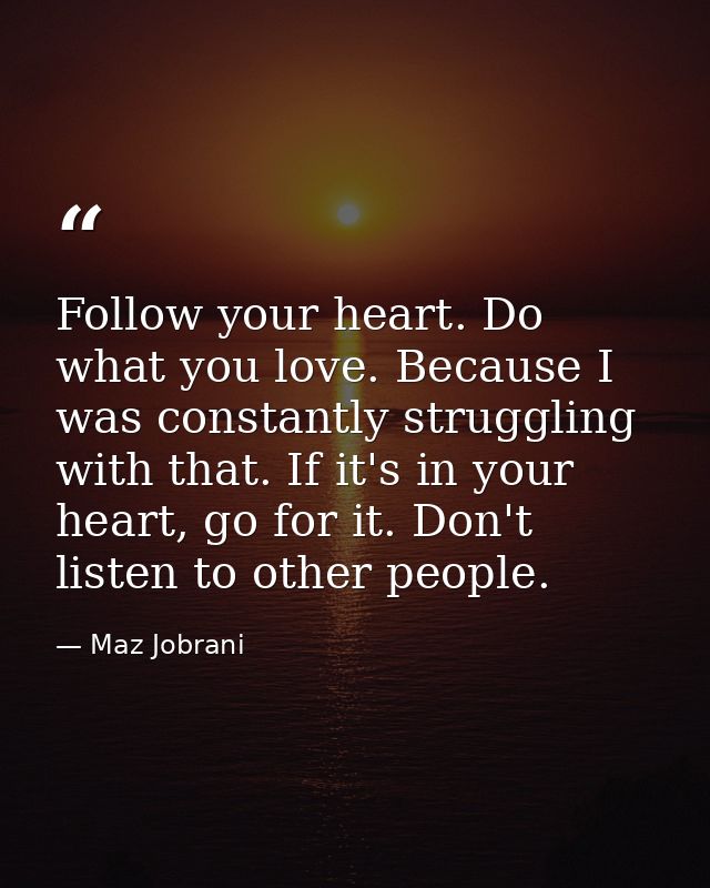 Follow your heart. Do what you love. Because I was constantly struggling with that. If it's in your heart, go for it. Do — Maz Jobrani