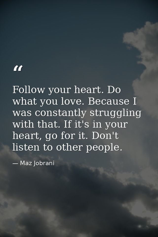 Follow your heart. Do what you love. Because I was constantly struggling with that. If it's in your heart, go for it. Do — Maz Jobrani