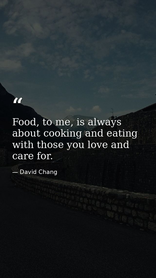 Food, to me, is always about cooking and eating with those you love and care for. — David Chang