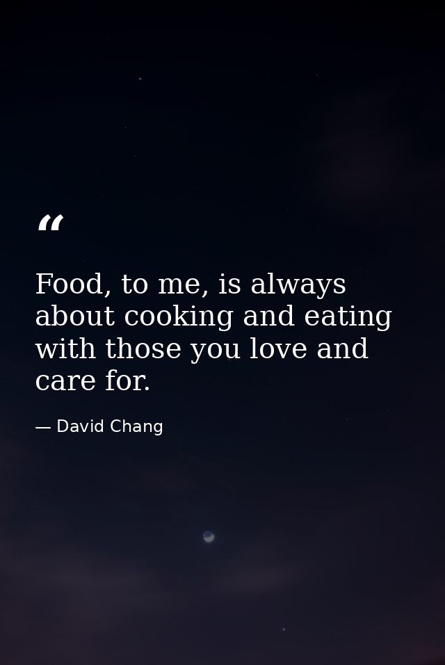 Food, to me, is always about cooking and eating with those you love and care for. — David Chang