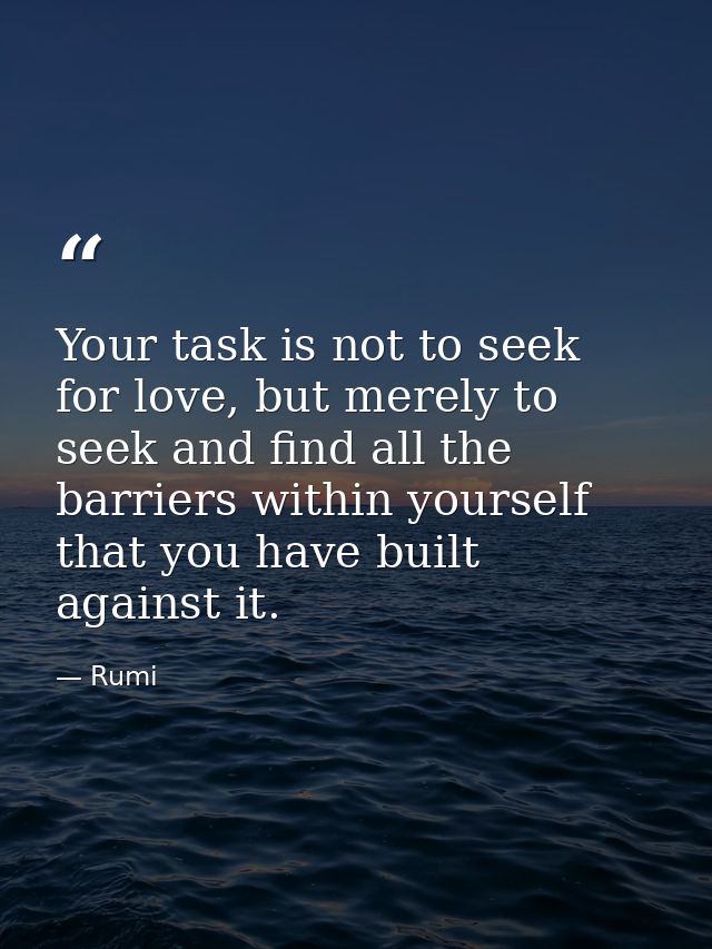 Your task is not to seek for love, but merely to seek and find all the barriers within yourself that you have built agai — Rumi