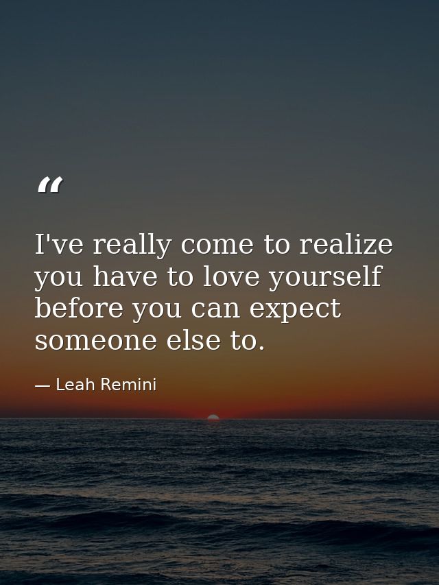 I've really come to realize you have to love yourself before you can expect someone else to. — Leah Remini