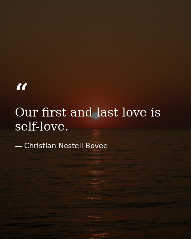 Our first and last love is self-love. — Christian Nestell Bovee