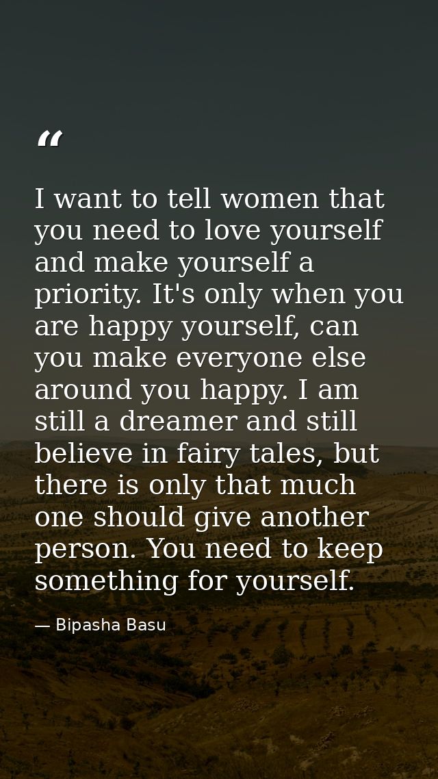 I want to tell women that you need to love yourself and make yourself a priority. It's only when you are happy yourself, — Bipasha Basu