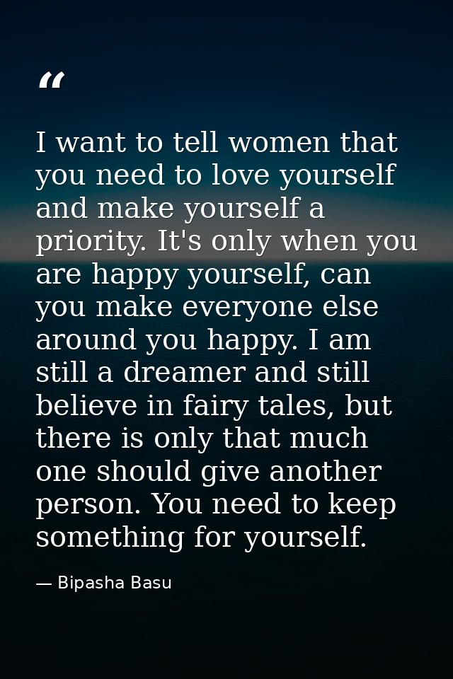 I want to tell women that you need to love yourself and make yourself a priority. It's only when you are happy yourself, — Bipasha Basu