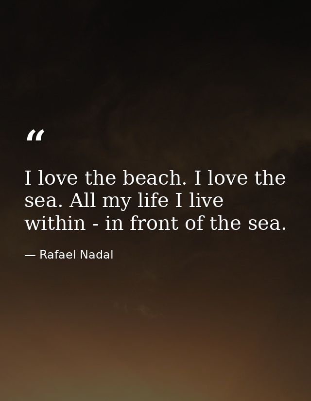 I love the beach. I love the sea. All my life I live within - in front of the sea. — Rafael Nadal