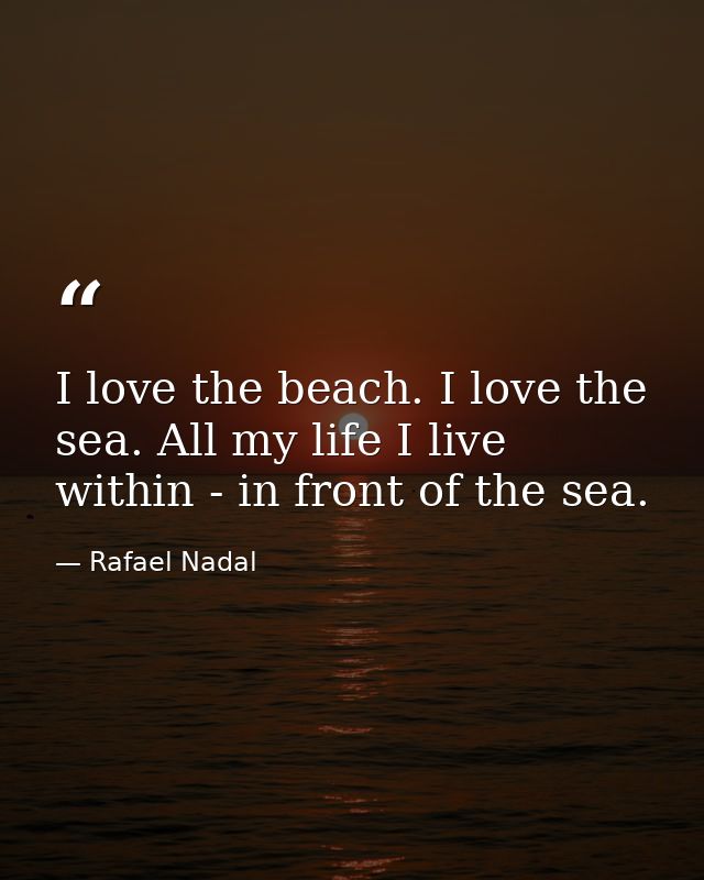 I love the beach. I love the sea. All my life I live within - in front of the sea. — Rafael Nadal