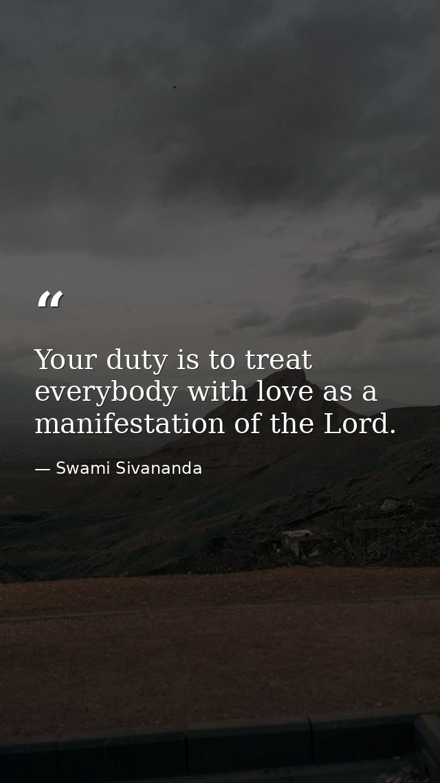 Your duty is to treat everybody with love as a manifestation of the Lord. — Swami Sivananda