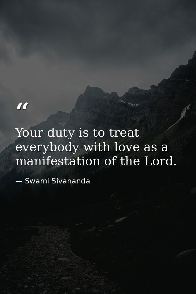 Your duty is to treat everybody with love as a manifestation of the Lord. — Swami Sivananda