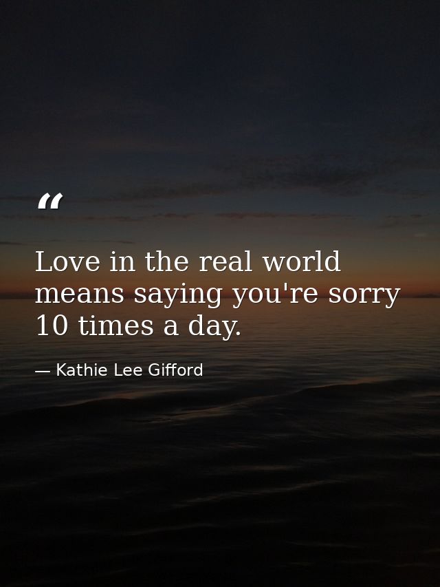 Love in the real world means saying you're sorry 10 times a day. — Kathie Lee Gifford