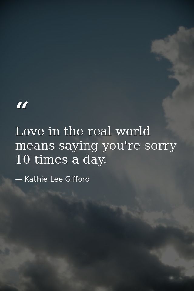 Love in the real world means saying you're sorry 10 times a day. — Kathie Lee Gifford