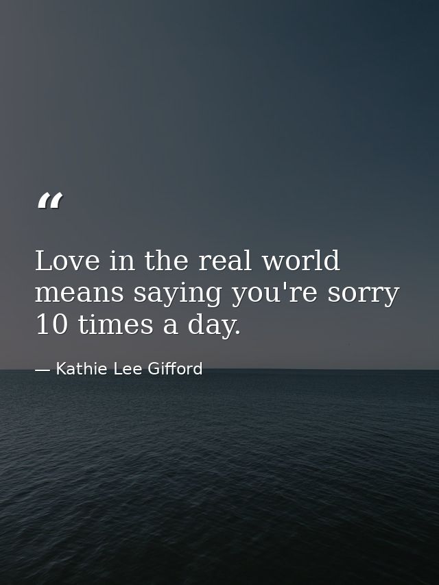 Love in the real world means saying you're sorry 10 times a day. — Kathie Lee Gifford