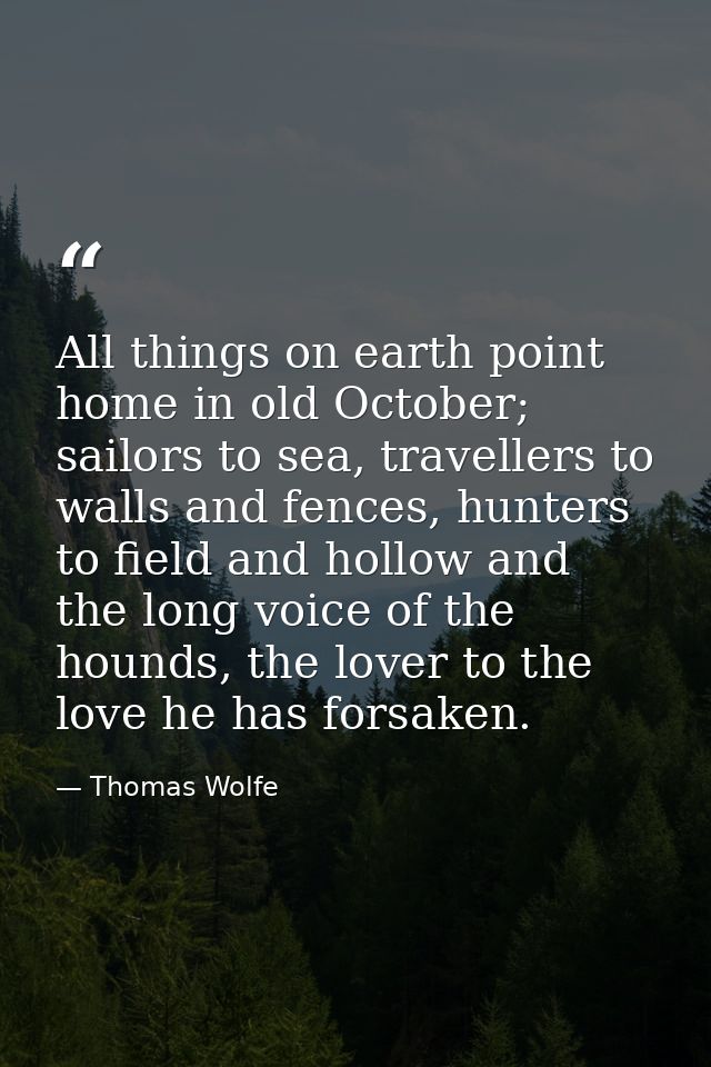 All things on earth point home in old October; sailors to sea, travellers to walls and fences, hunters to field and holl — Thomas Wolfe