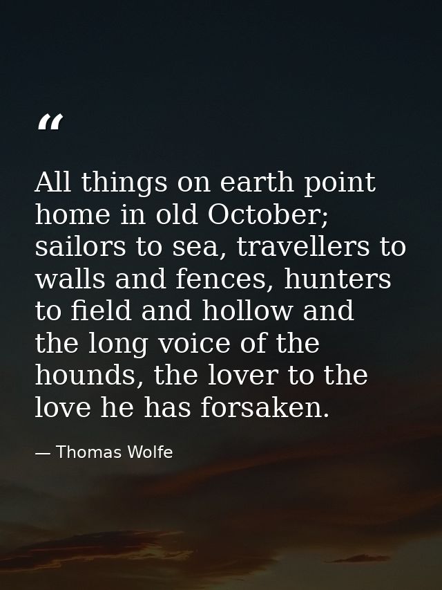 All things on earth point home in old October; sailors to sea, travellers to walls and fences, hunters to field and holl — Thomas Wolfe