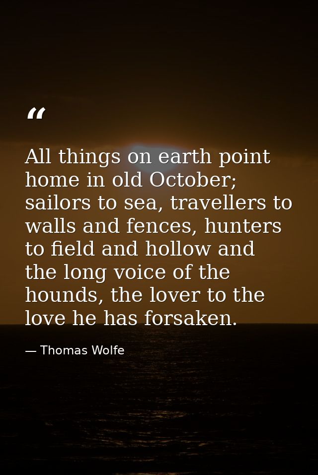 All things on earth point home in old October; sailors to sea, travellers to walls and fences, hunters to field and holl — Thomas Wolfe