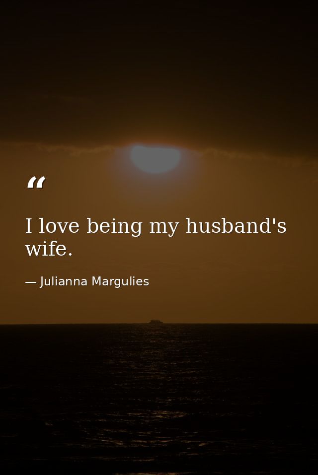 I love being my husband's wife. — Julianna Margulies