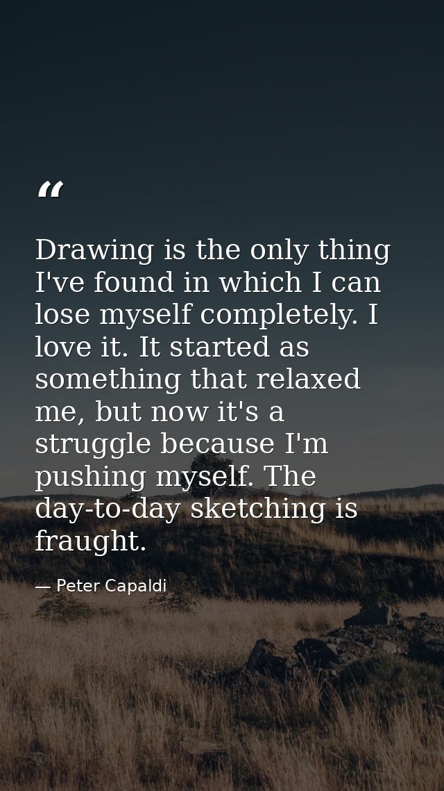 Drawing is the only thing I've found in which I can lose myself completely. I love it. It started as something that rela — Peter Capaldi