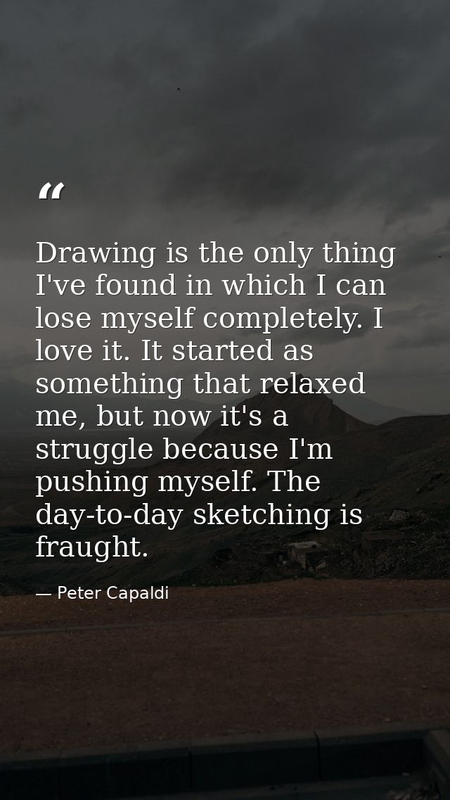 Drawing is the only thing I've found in which I can lose myself completely. I love it. It started as something that rela — Peter Capaldi