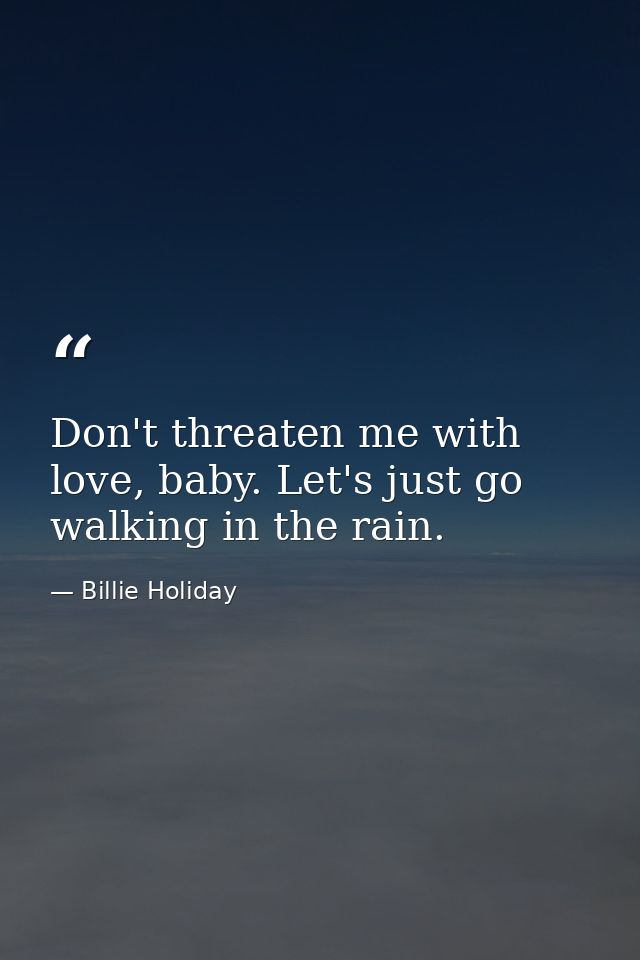 Don't threaten me with love, baby. Let's just go walking in the rain. — Billie Holiday