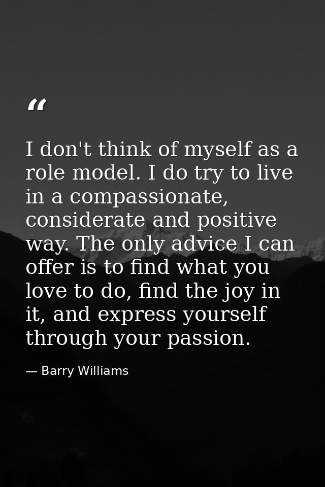 I don't think of myself as a role model. I do try to live in a compassionate, considerate and positive way. The only adv — Barry Williams