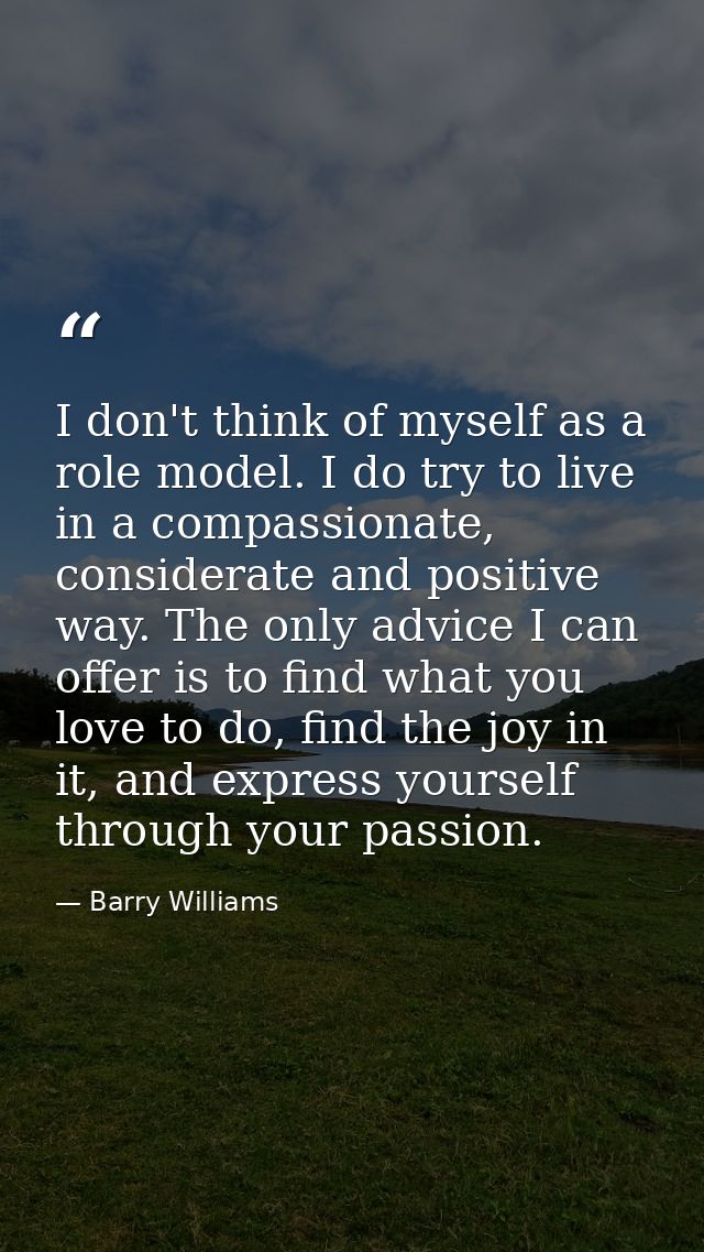 I don't think of myself as a role model. I do try to live in a compassionate, considerate and positive way. The only adv — Barry Williams