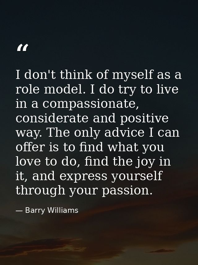 I don't think of myself as a role model. I do try to live in a compassionate, considerate and positive way. The only adv — Barry Williams