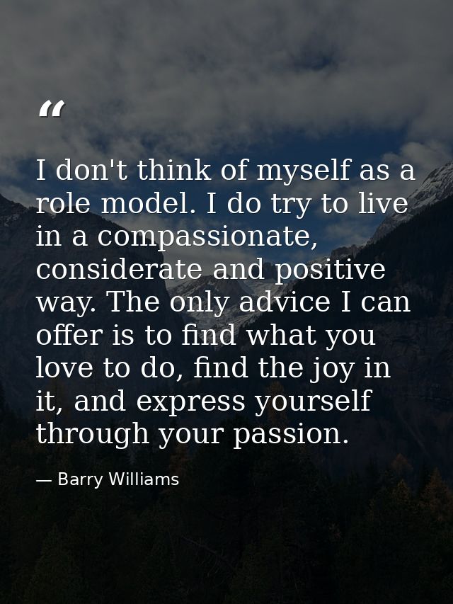 I don't think of myself as a role model. I do try to live in a compassionate, considerate and positive way. The only adv — Barry Williams